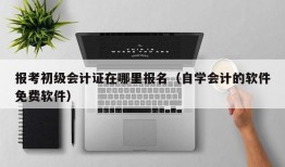 报考初级会计证在哪里报名（自学会计的软件免费软件）