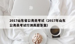 2017山东省公务员考试（2017年山东公务员考试行测真题答案）