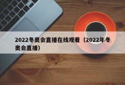 2022冬奥会直播在线观看（2022年冬奥会直播）