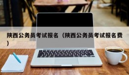 陕西公务员考试报名（陕西公务员考试报名费）