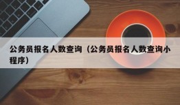 公务员报名人数查询（公务员报名人数查询小程序）