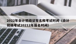 2022年会计初级证报名和考试时间（会计初级考试20212年报名时间）