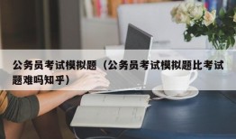 公务员考试模拟题（公务员考试模拟题比考试题难吗知乎）