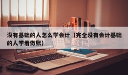 没有基础的人怎么学会计（完全没有会计基础的人学着做账）