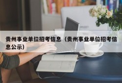 贵州事业单位招考信息（贵州事业单位招考信息公示）