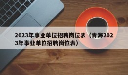 2023年事业单位招聘岗位表（青海2023年事业单位招聘岗位表）