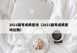 2021国考成绩查询（2021国考成绩查询日期）