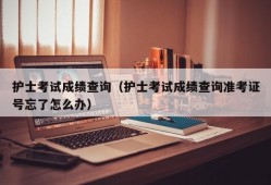 护士考试成绩查询（护士考试成绩查询准考证号忘了怎么办）