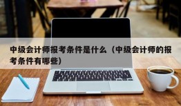 中级会计师报考条件是什么（中级会计师的报考条件有哪些）