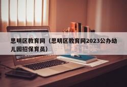 思明区教育网（思明区教育网2023公办幼儿园招保育员）