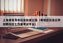 上海奉贤发布社会协查公告（奉贤区社会公开招聘社区工作者考试平台）