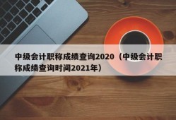 中级会计职称成绩查询2020（中级会计职称成绩查询时间2021年）