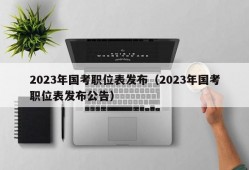 2023年国考职位表发布（2023年国考职位表发布公告）