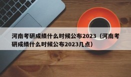 河南考研成绩什么时候公布2023（河南考研成绩什么时候公布2023几点）