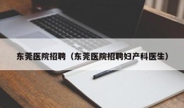 东莞医院招聘（东莞医院招聘妇产科医生）