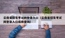 云南省招生考试网登录入口（云南省招生考试网登录入口成绩查询）