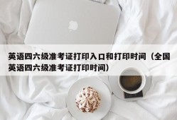 英语四六级准考证打印入口和打印时间（全国英语四六级准考证打印时间）