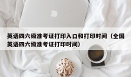 英语四六级准考证打印入口和打印时间（全国英语四六级准考证打印时间）