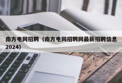 南方电网招聘（南方电网招聘网最新招聘信息2024）