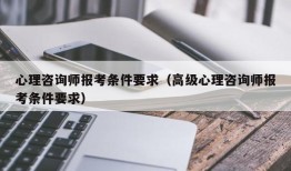 心理咨询师报考条件要求（高级心理咨询师报考条件要求）