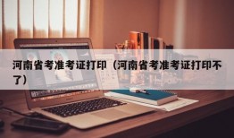 河南省考准考证打印（河南省考准考证打印不了）