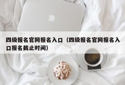 四级报名官网报名入口（四级报名官网报名入口报名截止时间）