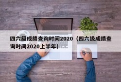 四六级成绩查询时间2020（四六级成绩查询时间2020上半年）