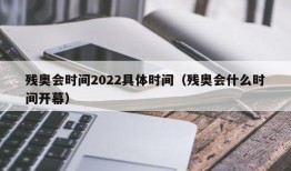 残奥会时间2022具体时间（残奥会什么时间开幕）