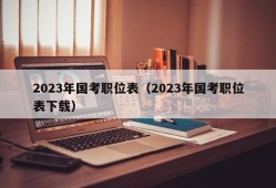 2023年国考职位表（2023年国考职位表下载）