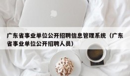 广东省事业单位公开招聘信息管理系统（广东省事业单位公开招聘人员）