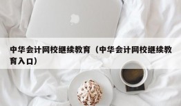 中华会计网校继续教育（中华会计网校继续教育入口）