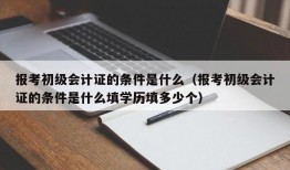 报考初级会计证的条件是什么（报考初级会计证的条件是什么填学历填多少个）