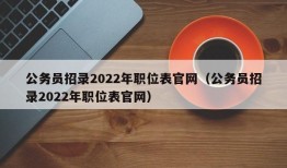 公务员招录2022年职位表官网（公务员招录2022年职位表官网）