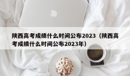 陕西高考成绩什么时间公布2023（陕西高考成绩什么时间公布2023年）