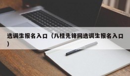 选调生报名入口（八桂先锋网选调生报名入口）