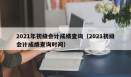 2021年初级会计成绩查询（2021初级会计成绩查询时间）