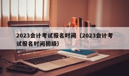 2023会计考试报名时间（2023会计考试报名时间初级）