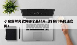 小企业财务软件哪个最好用（好会计畅捷通官网）