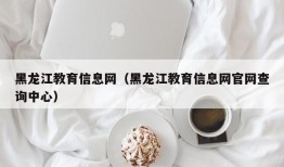 黑龙江教育信息网（黑龙江教育信息网官网查询中心）