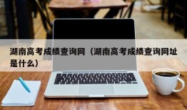 湖南高考成绩查询网（湖南高考成绩查询网址是什么）