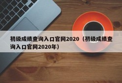 初级成绩查询入口官网2020（初级成绩查询入口官网2020年）