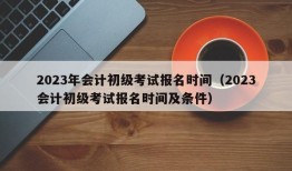 2023年会计初级考试报名时间（2023会计初级考试报名时间及条件）