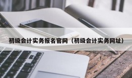 初级会计实务报名官网（初级会计实务网址）