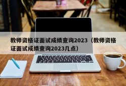 教师资格证面试成绩查询2023（教师资格证面试成绩查询2023几点）