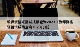 教师资格证面试成绩查询2023（教师资格证面试成绩查询2023几点）