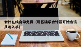 会计在线自学免费（零基础学会计最开始应该从哪入手）