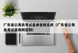 广东省公务员考试录用管理系统（广东省公务员考试录用网官网）