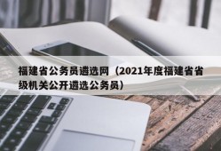 福建省公务员遴选网（2021年度福建省省级机关公开遴选公务员）