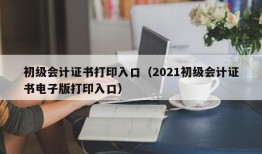 初级会计证书打印入口（2021初级会计证书电子版打印入口）