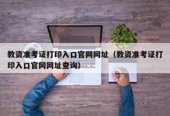 教资准考证打印入口官网网址（教资准考证打印入口官网网址查询）